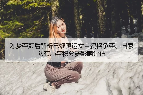 陈梦夺冠后解析巴黎奥运女单资格争夺、国家队布局与积分赛影响评估