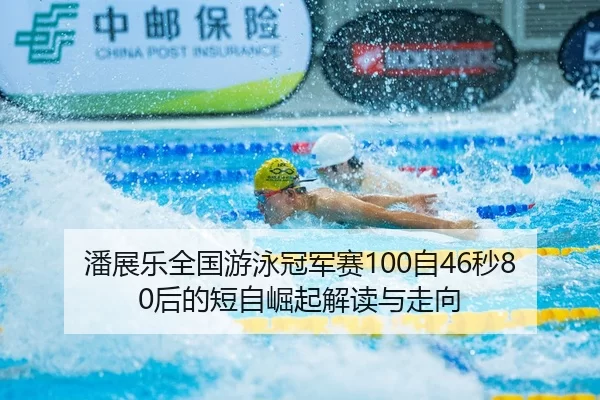 潘展乐全国游泳冠军赛100自46秒80后的短自崛起解读与走向