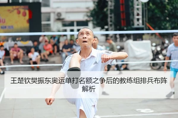 王楚钦樊振东奥运单打名额之争后的教练组排兵布阵解析